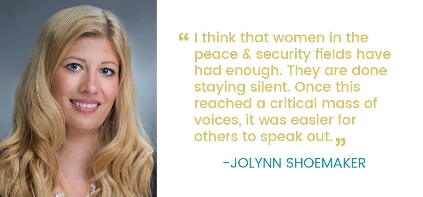 "I think that women in the peace & security fields have had enough. They are done staying silent. Once this reached a critical mass of voices, it was easier for others to speak out"- Jolynn Shoemaker